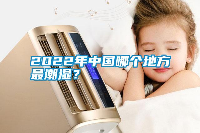 2022年中國(guó)哪個(gè)地方最潮濕？