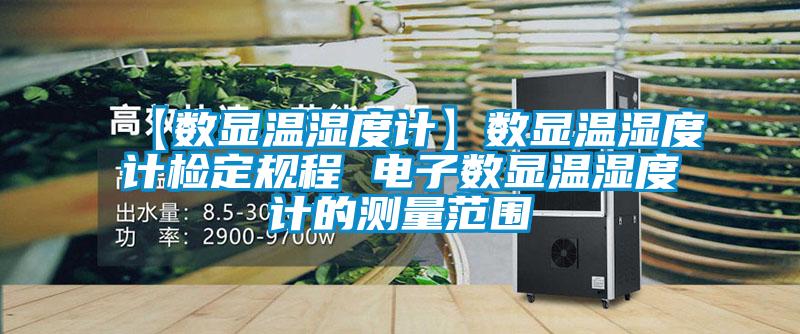 【數顯溫濕度計】數顯溫濕度計檢定規(guī)程 電子數顯溫濕度計的測量范圍