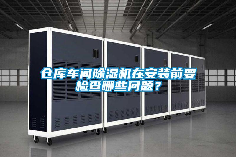 倉(cāng)庫(kù)車間除濕機(jī)在安裝前要檢查哪些問(wèn)題？