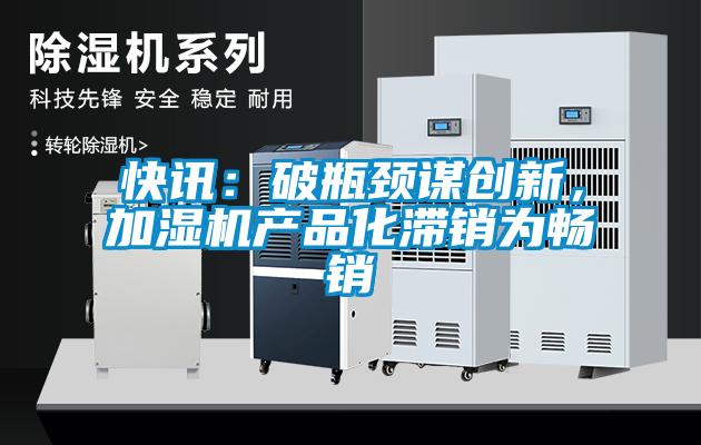 快訊：破瓶頸謀創新，加濕機產品化滯銷為暢銷