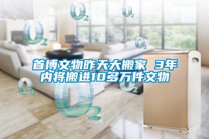 首博文物昨天大搬家 3年內將搬進10多萬件文物