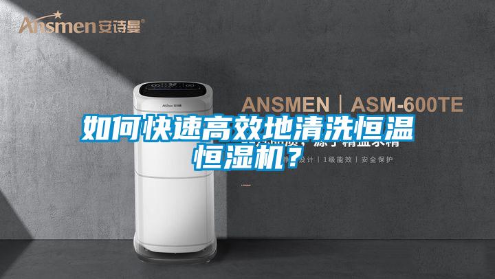 如何快速高效地清洗恒溫恒濕機？