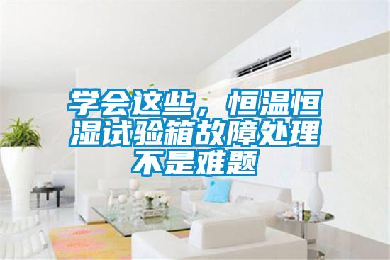 學會這些，恒溫恒濕試驗箱故障處理不是難題