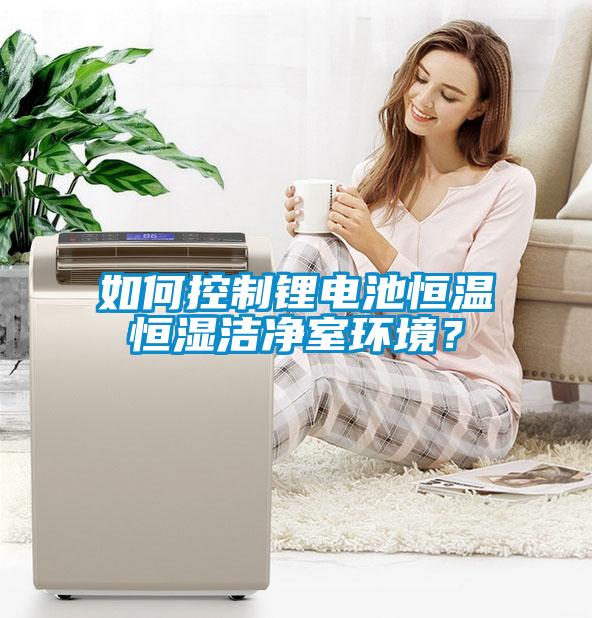 如何控制鋰電池恒溫恒濕潔凈室環(huán)境？