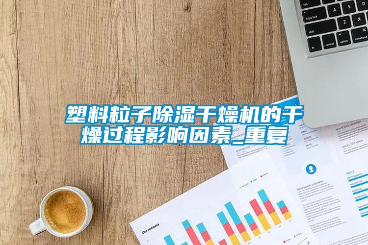 塑料粒子除濕干燥機的干燥過程影響因素_重復