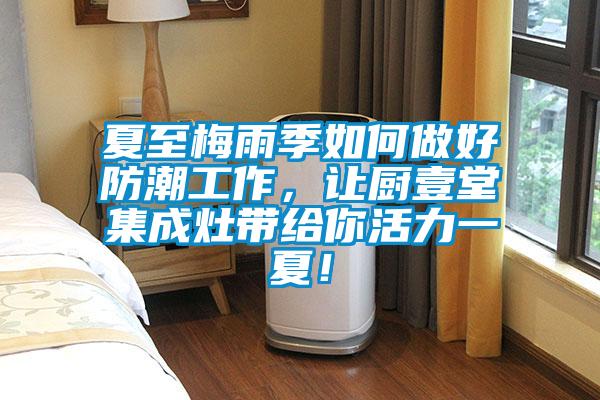 夏至梅雨季如何做好防潮工作，讓廚壹堂集成灶帶給你活力一夏！