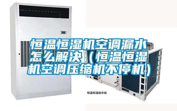 恒溫恒濕機空調(diào)漏水怎么解決（恒溫恒濕機空調(diào)壓縮機不停機）