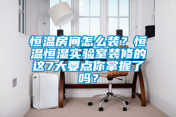 恒溫房間怎么裝？恒溫恒濕實驗室裝修的這7大要點你掌握了嗎？