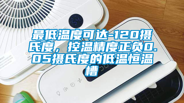 最低溫度可達-120攝氏度，控溫精度正負0.05攝氏度的低溫恒溫槽