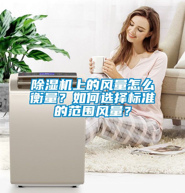 除濕機(jī)上的風(fēng)量怎么衡量？如何選擇標(biāo)準(zhǔn)的范圍風(fēng)量？