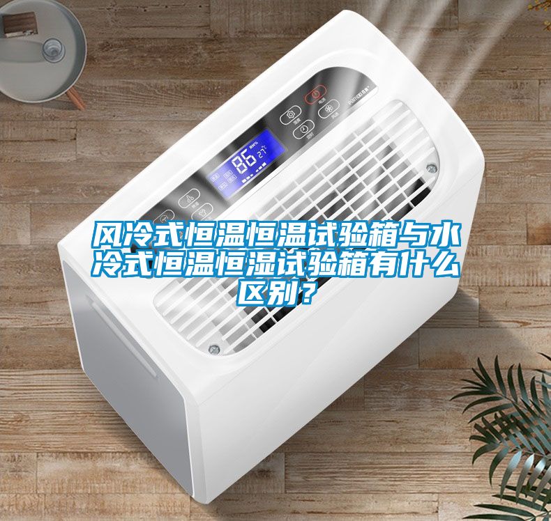 風冷式恒溫恒溫試驗箱與水冷式恒溫恒濕試驗箱有什么區別？