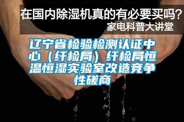 遼寧省檢驗檢測認(rèn)證中心（纖檢局）纖檢局恒溫恒濕實驗室改造競爭性磋商